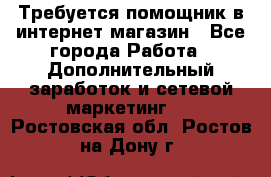 Требуется помощник в интернет-магазин - Все города Работа » Дополнительный заработок и сетевой маркетинг   . Ростовская обл.,Ростов-на-Дону г.